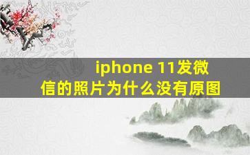 iphone 11发微信的照片为什么没有原图